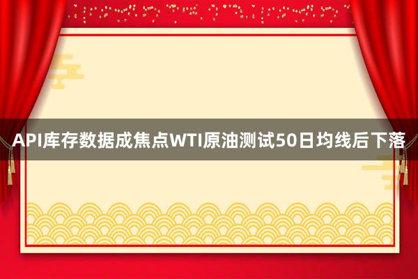 API库存数据成焦点WTI原油测试50日均线后下落